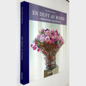 En duft af roser - dekorationer og dyrkning: Else-Marie Andersen