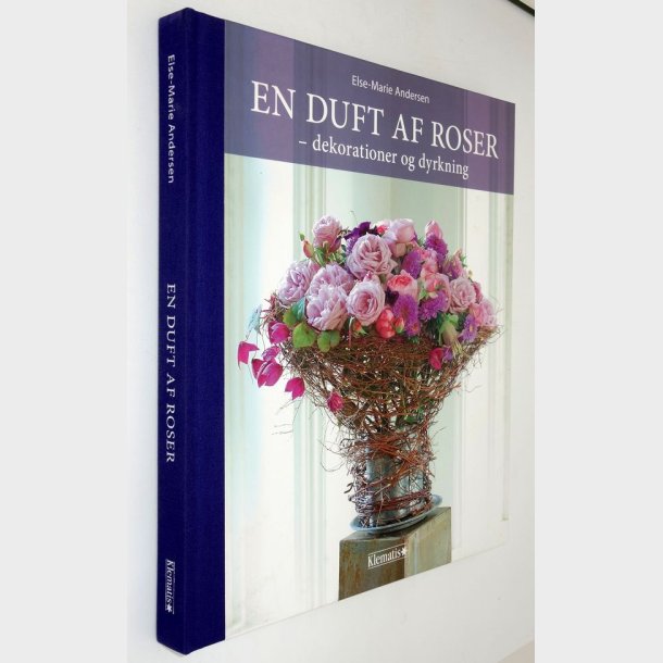 En duft af roser - dekorationer og dyrkning: Else-Marie Andersen